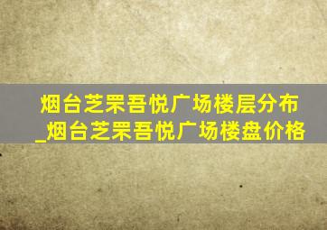 烟台芝罘吾悦广场楼层分布_烟台芝罘吾悦广场楼盘价格