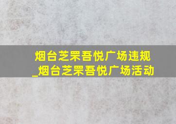 烟台芝罘吾悦广场违规_烟台芝罘吾悦广场活动