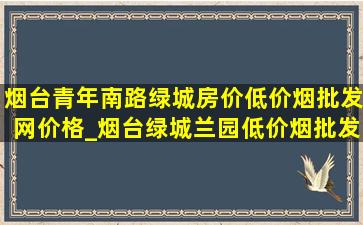 烟台青年南路绿城房价(低价烟批发网)价格_烟台绿城兰园(低价烟批发网)房价