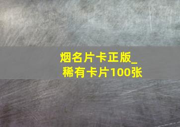 烟名片卡正版_稀有卡片100张