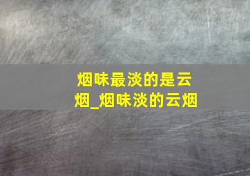 烟味最淡的是云烟_烟味淡的云烟