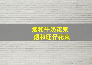 烟和牛奶花束_烟和旺仔花束