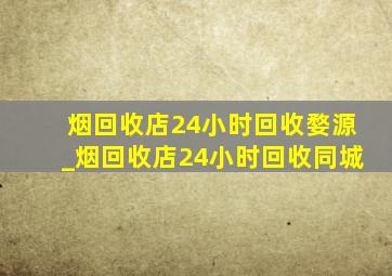 烟回收店24小时回收婺源_烟回收店24小时回收同城