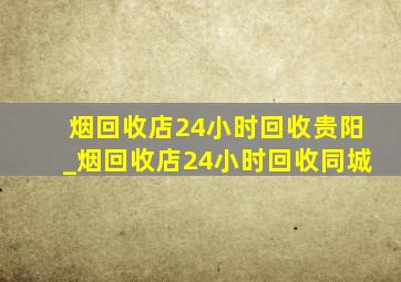 烟回收店24小时回收贵阳_烟回收店24小时回收同城