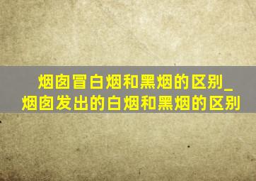 烟囱冒白烟和黑烟的区别_烟囱发出的白烟和黑烟的区别