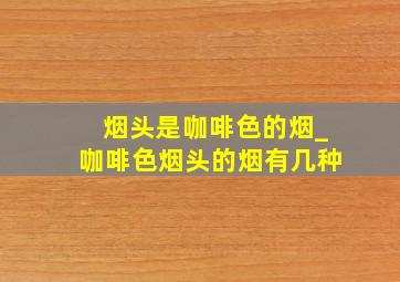 烟头是咖啡色的烟_咖啡色烟头的烟有几种