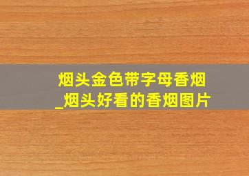 烟头金色带字母香烟_烟头好看的香烟图片