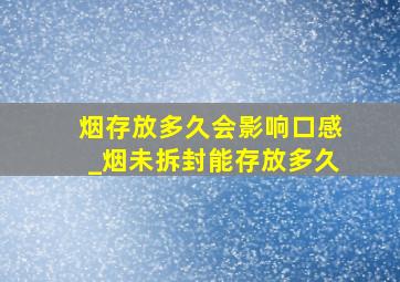 烟存放多久会影响口感_烟未拆封能存放多久