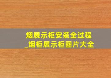 烟展示柜安装全过程_烟柜展示柜图片大全