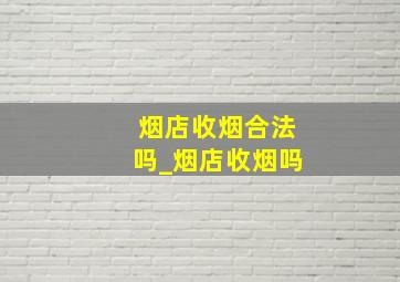 烟店收烟合法吗_烟店收烟吗