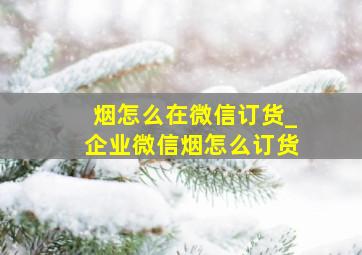 烟怎么在微信订货_企业微信烟怎么订货