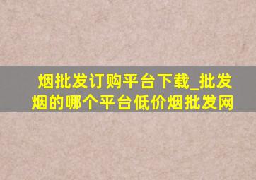 烟批发订购平台下载_批发烟的哪个平台(低价烟批发网)