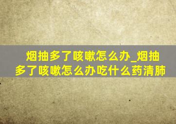 烟抽多了咳嗽怎么办_烟抽多了咳嗽怎么办吃什么药清肺