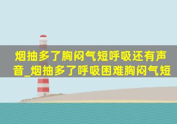 烟抽多了胸闷气短呼吸还有声音_烟抽多了呼吸困难胸闷气短