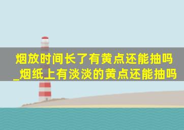 烟放时间长了有黄点还能抽吗_烟纸上有淡淡的黄点还能抽吗