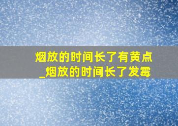 烟放的时间长了有黄点_烟放的时间长了发霉