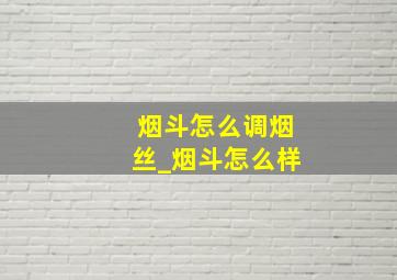 烟斗怎么调烟丝_烟斗怎么样