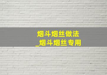 烟斗烟丝做法_烟斗烟丝专用