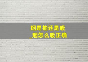 烟是抽还是吸_烟怎么吸正确