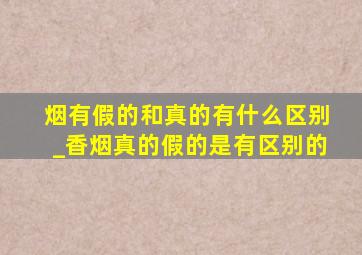 烟有假的和真的有什么区别_香烟真的假的是有区别的