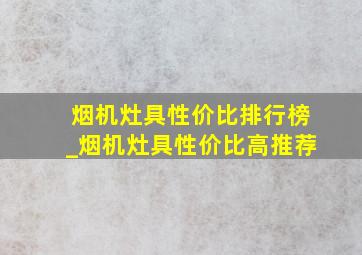 烟机灶具性价比排行榜_烟机灶具性价比高推荐