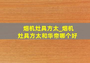 烟机灶具方太_烟机灶具方太和华帝哪个好