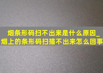 烟条形码扫不出来是什么原因_烟上的条形码扫描不出来怎么回事