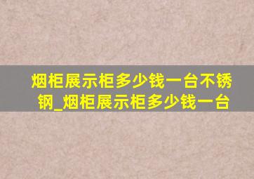 烟柜展示柜多少钱一台不锈钢_烟柜展示柜多少钱一台