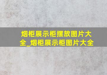 烟柜展示柜摆放图片大全_烟柜展示柜图片大全