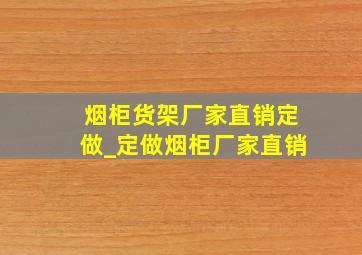 烟柜货架厂家直销定做_定做烟柜厂家直销