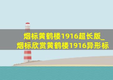 烟标黄鹤楼1916超长版_烟标欣赏黄鹤楼1916异形标