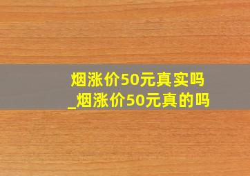 烟涨价50元真实吗_烟涨价50元真的吗