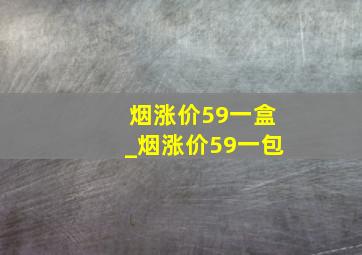 烟涨价59一盒_烟涨价59一包