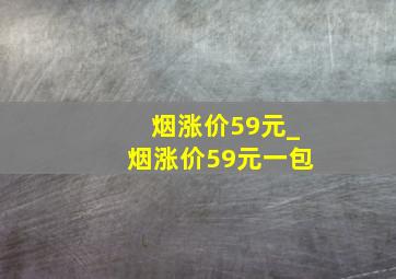 烟涨价59元_烟涨价59元一包