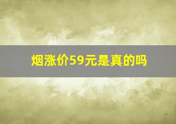 烟涨价59元是真的吗