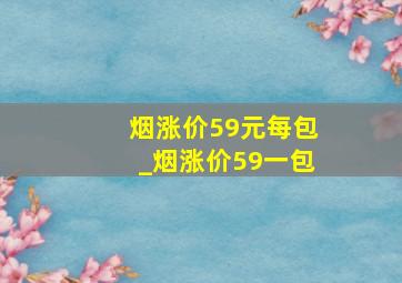 烟涨价59元每包_烟涨价59一包