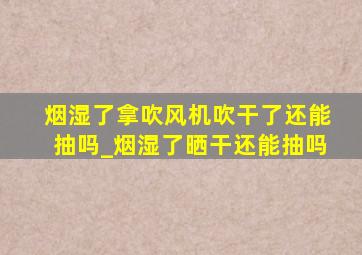 烟湿了拿吹风机吹干了还能抽吗_烟湿了晒干还能抽吗