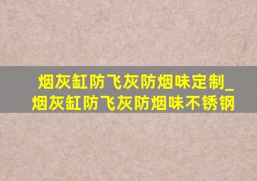 烟灰缸防飞灰防烟味定制_烟灰缸防飞灰防烟味不锈钢