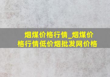 烟煤价格行情_烟煤价格行情(低价烟批发网)价格