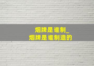 烟牌是谁制_烟牌是谁制造的