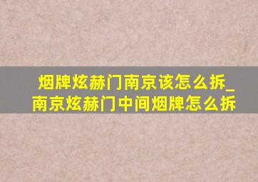 烟牌炫赫门南京该怎么拆_南京炫赫门中间烟牌怎么拆