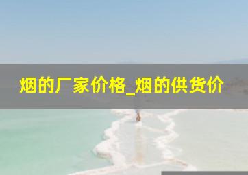 烟的厂家价格_烟的供货价