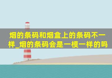 烟的条码和烟盒上的条码不一样_烟的条码会是一模一样的吗