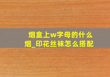 烟盒上w字母的什么烟_印花丝袜怎么搭配