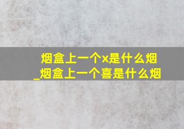 烟盒上一个x是什么烟_烟盒上一个喜是什么烟