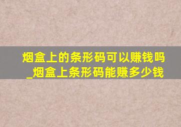 烟盒上的条形码可以赚钱吗_烟盒上条形码能赚多少钱