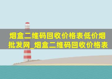 烟盒二维码回收价格表(低价烟批发网)_烟盒二维码回收价格表