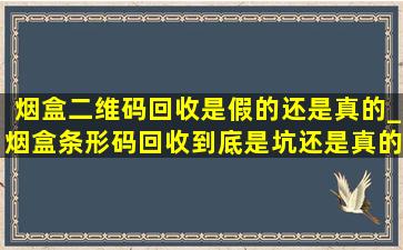 烟盒二维码回收是假的还是真的_烟盒条形码回收到底是坑还是真的