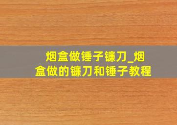 烟盒做锤子镰刀_烟盒做的镰刀和锤子教程