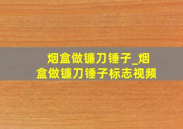 烟盒做镰刀锤子_烟盒做镰刀锤子标志视频